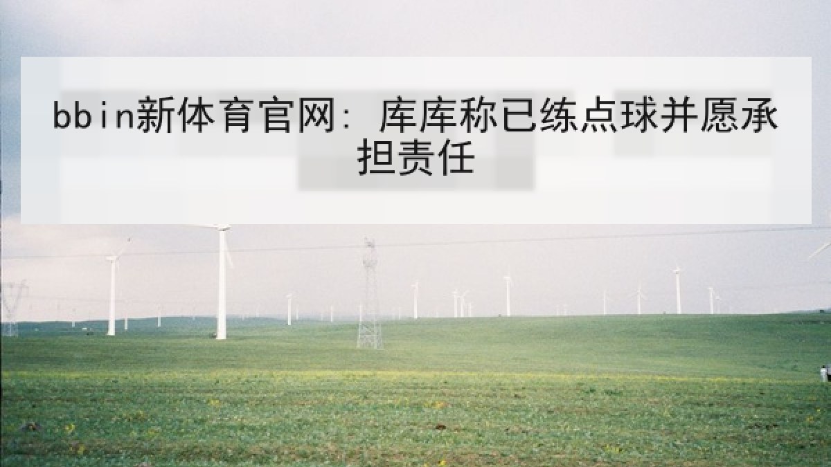 bbin新体育官网: 库库称已练点球并愿承担责任 bbin新体育官网: 库库称已练点球并愿承担责任