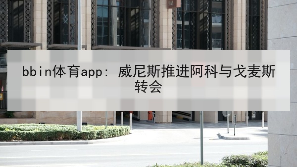 bbin体育app: 威尼斯推进阿科与戈麦斯转会 bbin体育app: 威尼斯推进阿科与戈麦斯转会